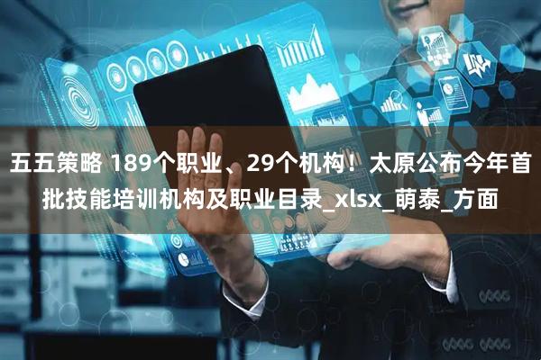五五策略 189个职业、29个机构！太原公布今年首批技能培训机构及职业目录_xlsx_萌泰_方面