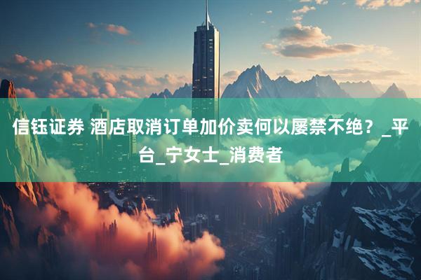 信钰证券 酒店取消订单加价卖何以屡禁不绝？_平台_宁女士_消费者