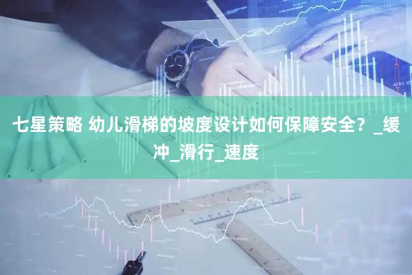 七星策略 幼儿滑梯的坡度设计如何保障安全？_缓冲_滑行_速度