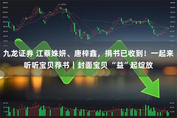 九龙证券 江蔡姝妍、唐梓鑫，捐书已收到！一起来听听宝贝荐书｜封面宝贝 “益”起绽放
