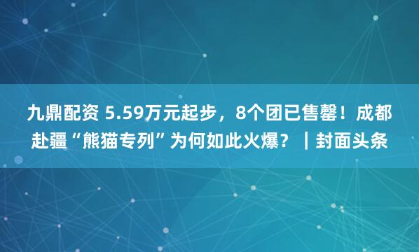 九鼎配资 5.59万元起步，8个团已售罄！成都赴疆“熊猫专列”为何如此火爆？｜封面头条