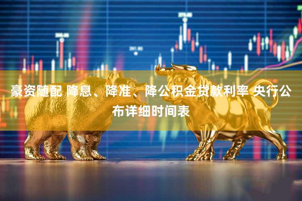 豪资随配 降息、降准、降公积金贷款利率 央行公布详细时间表