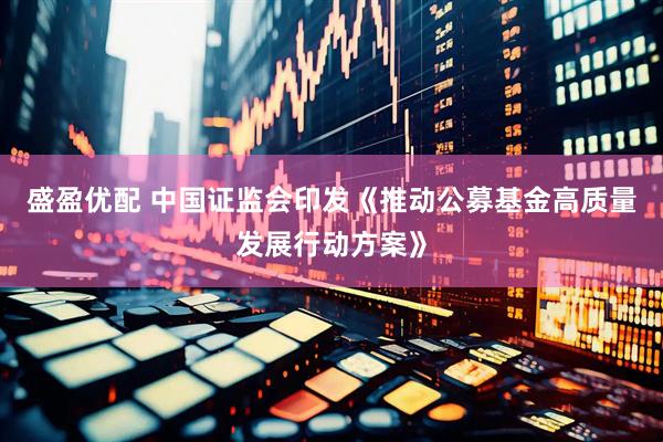 盛盈优配 中国证监会印发《推动公募基金高质量发展行动方案》