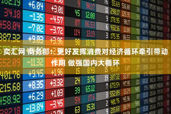 奕汇网 商务部：更好发挥消费对经济循环牵引带动作用 做强国内大循环
