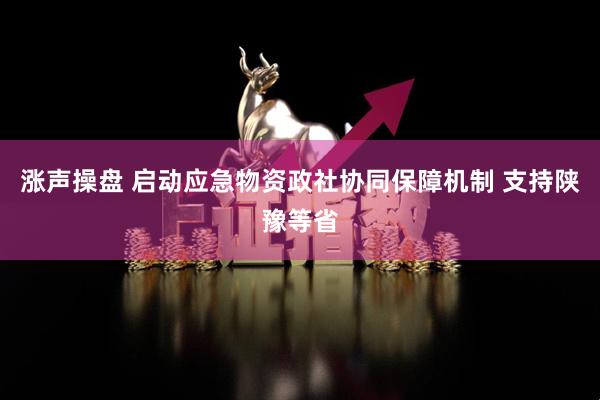 涨声操盘 启动应急物资政社协同保障机制 支持陕豫等省