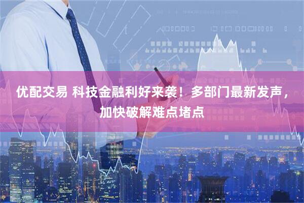 优配交易 科技金融利好来袭！多部门最新发声，加快破解难点堵点