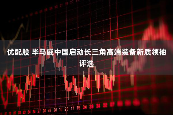 优配股 毕马威中国启动长三角高端装备新质领袖评选