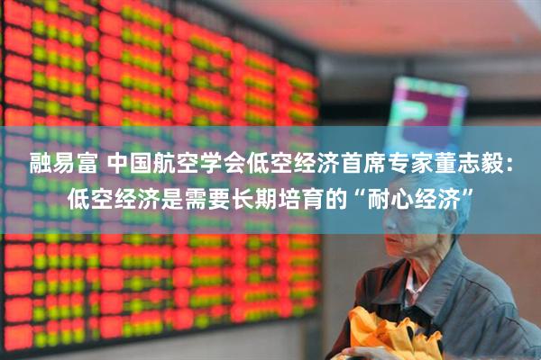融易富 中国航空学会低空经济首席专家董志毅：低空经济是需要长期培育的“耐心经济”