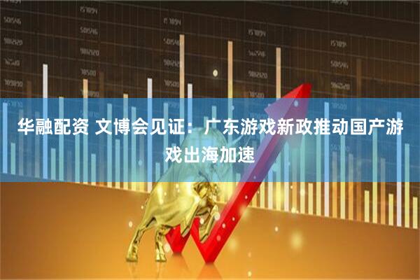 华融配资 文博会见证：广东游戏新政推动国产游戏出海加速