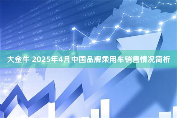 大金牛 2025年4月中国品牌乘用车销售情况简析