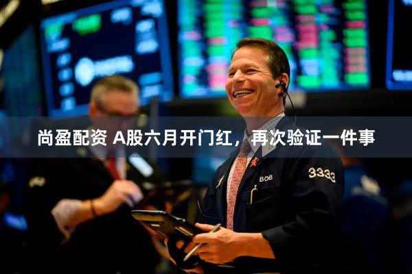 尚盈配资 A股六月开门红，再次验证一件事