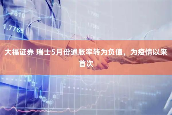 大福证券 瑞士5月份通胀率转为负值，为疫情以来首次