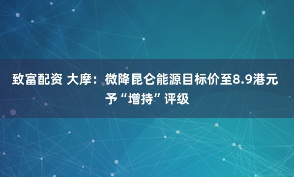 致富配资 大摩：微降昆仑能源目标价至8.9港元 予“增持”评级