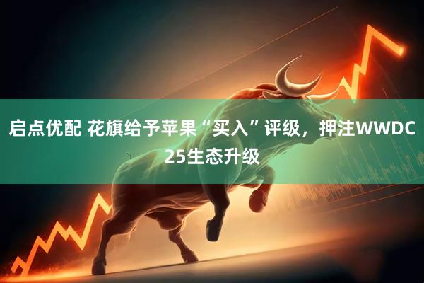 启点优配 花旗给予苹果“买入”评级，押注WWDC25生态升级