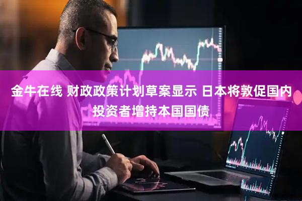金牛在线 财政政策计划草案显示 日本将敦促国内投资者增持本国国债