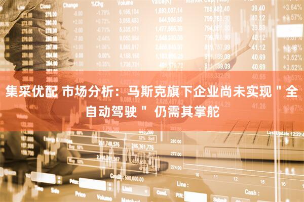 集采优配 市场分析：马斯克旗下企业尚未实现＂全自动驾驶＂ 仍需其掌舵