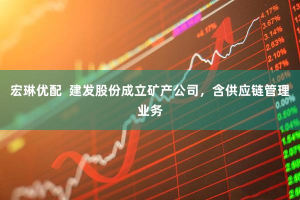 宏琳优配  建发股份成立矿产公司，含供应链管理业务