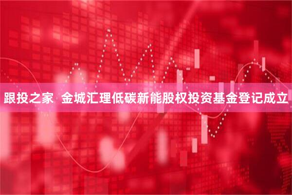 跟投之家  金城汇理低碳新能股权投资基金登记成立