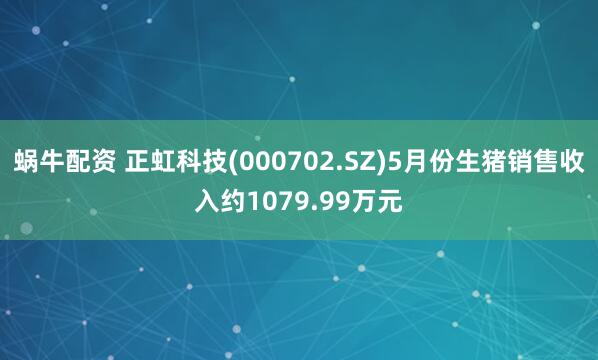蜗牛配资 正虹科技(000702.SZ)5月份生猪销售收入约1079.99万元