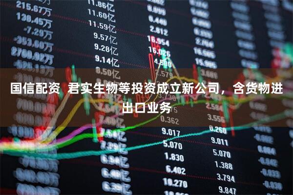 国信配资  君实生物等投资成立新公司，含货物进出口业务