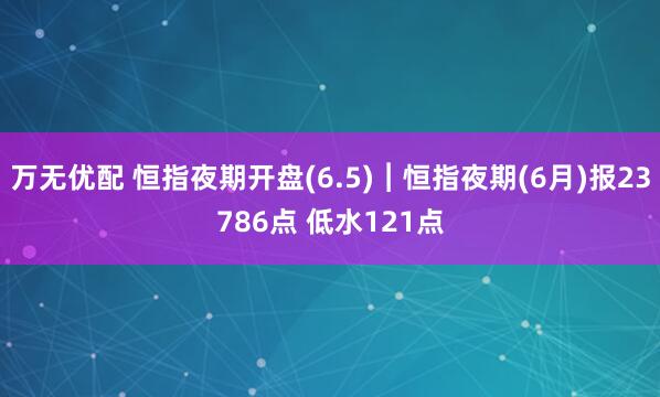 万无优配 恒指夜期开盘(6.5)︱恒指夜期(6月)报23786点 低水121点