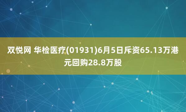 双悦网 华检医疗(01931)6月5日斥资65.13万港元回购28.8万股