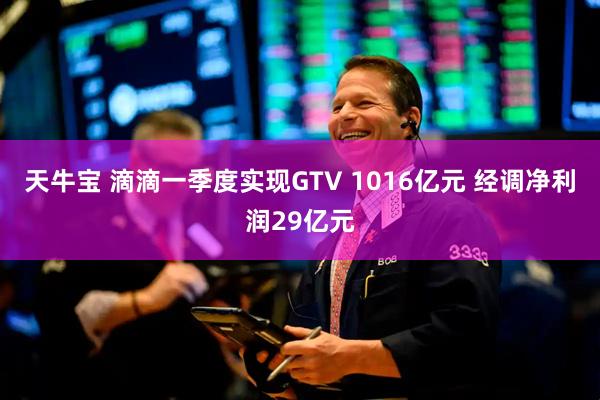 天牛宝 滴滴一季度实现GTV 1016亿元 经调净利润29亿元