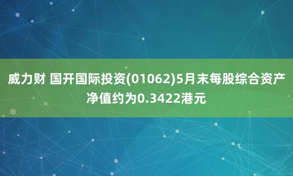 威力财 国开国际投资(01062)5月末每股综合资产净值约为0.3422港元