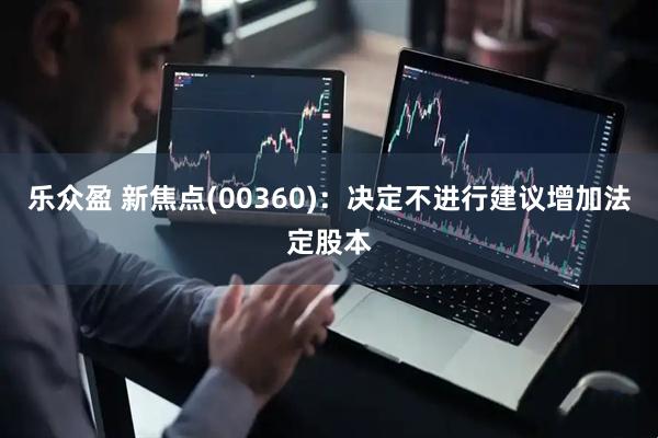 乐众盈 新焦点(00360)：决定不进行建议增加法定股本
