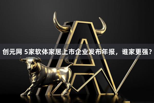 创元网 5家软体家居上市企业发布年报，谁家更强？
