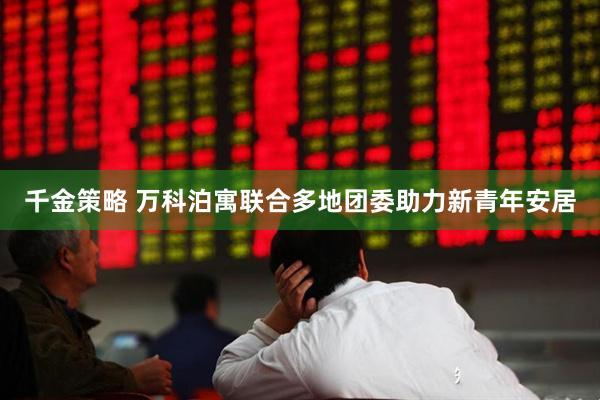 千金策略 万科泊寓联合多地团委助力新青年安居
