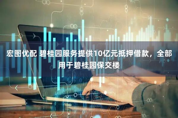 宏图优配 碧桂园服务提供10亿元抵押借款，全部用于碧桂园保交楼