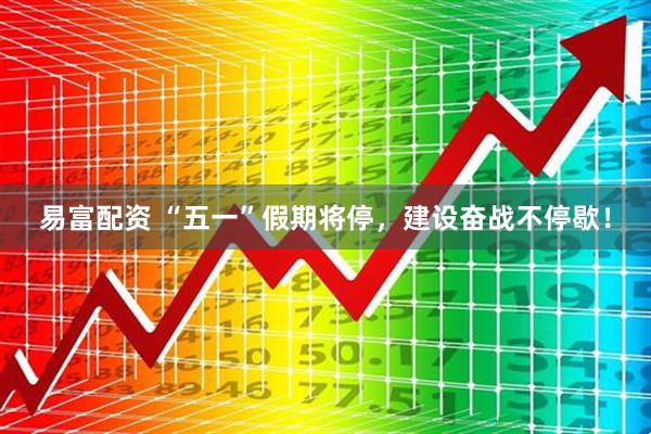 易富配资 “五一”假期将停，建设奋战不停歇！