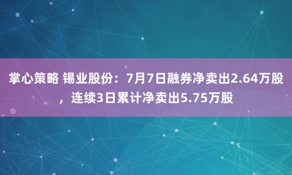 掌心策略 锡业股份：7月7日融券净卖出2.64万股，连续3日累计净卖出5.75万股