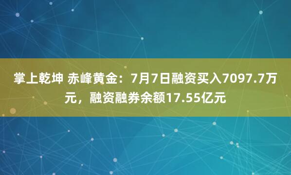 掌上乾坤 赤峰黄金：7月7日融资买入7097.7万元，融资融券余额17.55亿元
