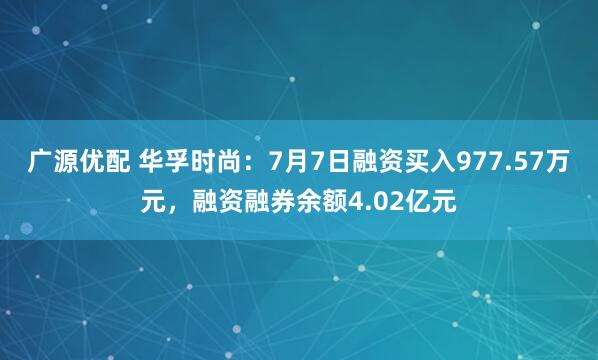 广源优配 华孚时尚：7月7日融资买入977.57万元，融资融券余额4.02亿元