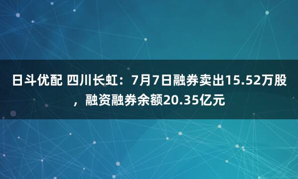 日斗优配 四川长虹：7月7日融券卖出15.52万股，融资融券余额20.35亿元