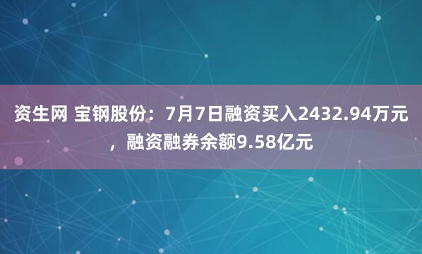 资生网 宝钢股份：7月7日融资买入2432.94万元，融资融券余额9.58亿元