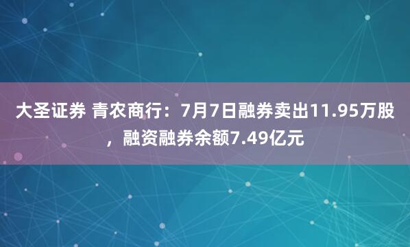 大圣证券 青农商行：7月7日融券卖出11.95万股，融资融券余额7.49亿元