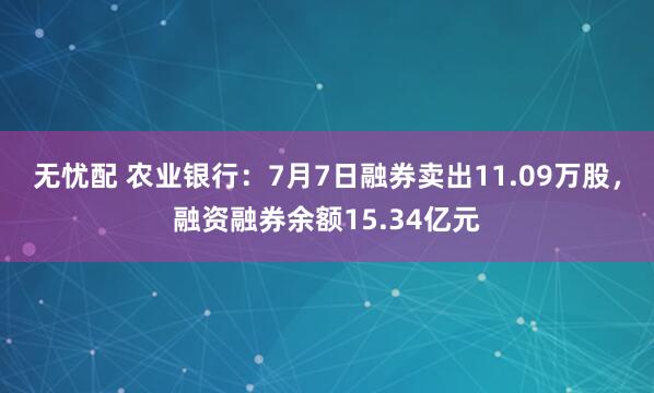 无忧配 农业银行：7月7日融券卖出11.09万股，融资融券余额15.34亿元