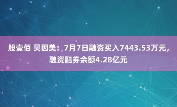 股壹佰 贝因美：7月7日融资买入7443.53万元，融资融券余额4.28亿元