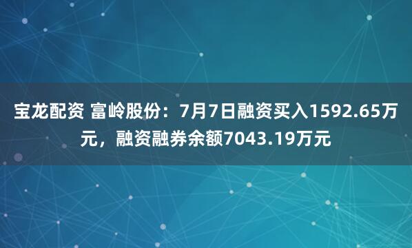 宝龙配资 富岭股份：7月7日融资买入1592.65万元，融资融券余额7043.19万元