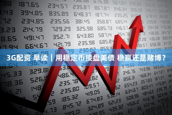 3G配资 早读｜用稳定币接盘美债 稳赢还是赌博？