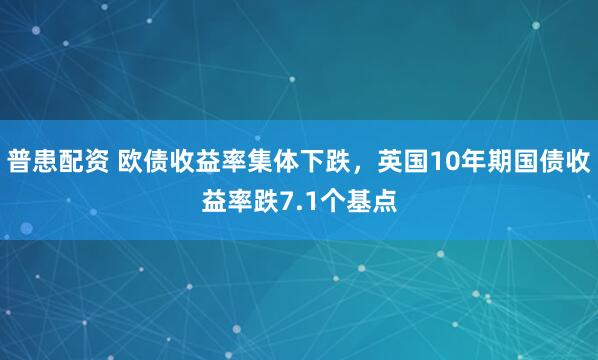 普患配资 欧债收益率集体下跌，英国10年期国债收益率跌7.1个基点