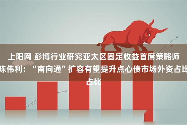 上阳网 彭博行业研究亚太区固定收益首席策略师陈伟利：“南向通”扩容有望提升点心债市场外资占比