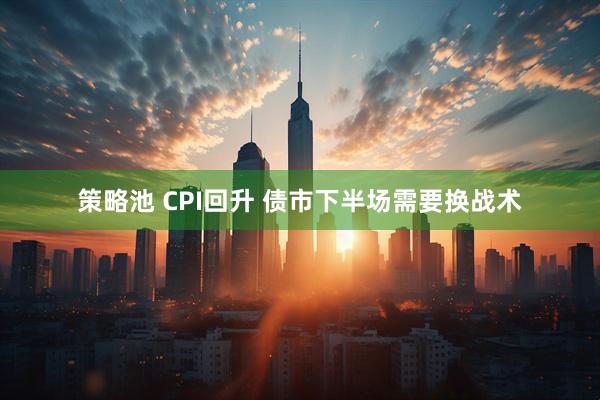 策略池 CPI回升 债市下半场需要换战术