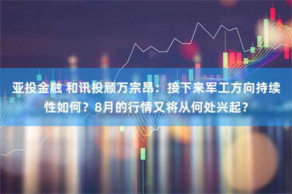 亚投金融 和讯投顾万宗昂：接下来军工方向持续性如何？8月的行情又将从何处兴起？