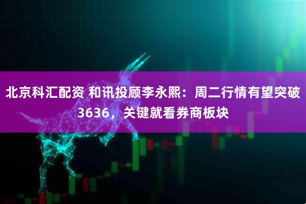 北京科汇配资 和讯投顾李永熙：周二行情有望突破3636，关键就看券商板块