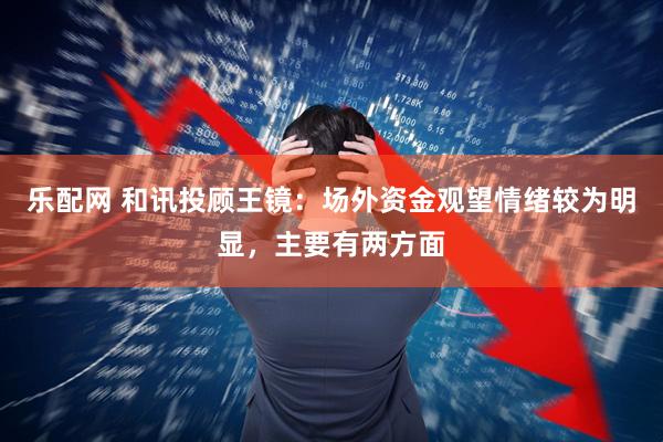 乐配网 和讯投顾王镜：场外资金观望情绪较为明显，主要有两方面