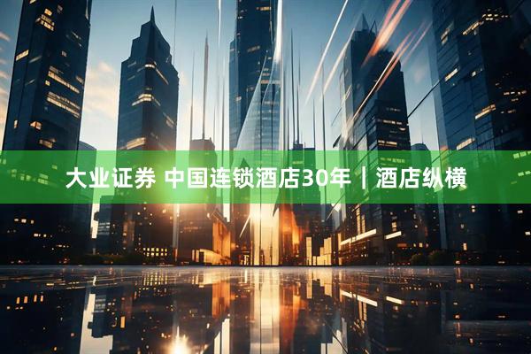 大业证券 中国连锁酒店30年｜酒店纵横